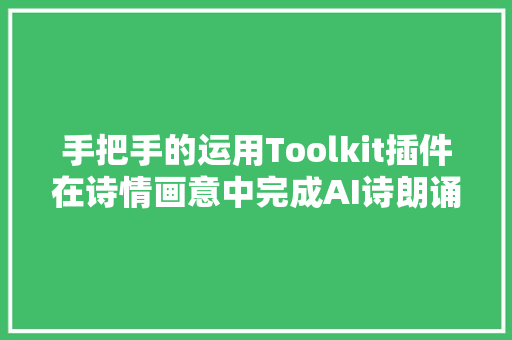 手把手的运用Toolkit插件在诗情画意中完成AI诗朗诵