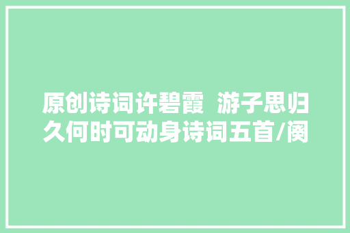 原创诗词许碧霞  游子思归久何时可动身诗词五首/阕