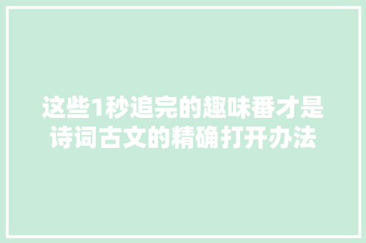 这些1秒追完的趣味番才是诗词古文的精确打开办法