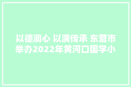 以德润心 以演传承 东营市举办2022年黄河口国学小名士情景剧创作表演大年夜赛