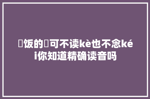尅饭的尅可不读kè也不念kéi你知道精确读音吗