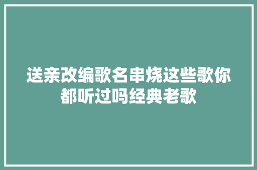 送亲改编歌名串烧这些歌你都听过吗经典老歌