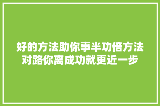好的方法助你事半功倍方法对路你离成功就更近一步