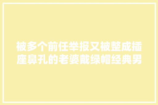 被多个前任举报又被整成插座鼻孔的老婆戴绿帽经典男神不太行