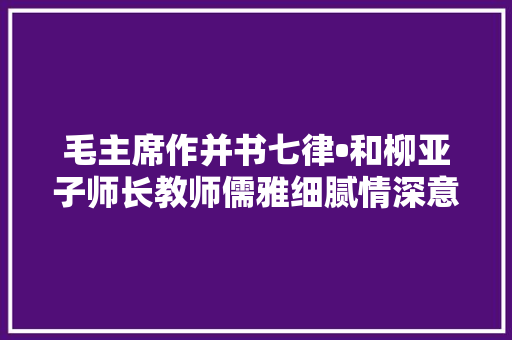 毛主席作并书七律•和柳亚子师长教师儒雅细腻情深意长