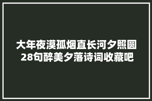 大年夜漠孤烟直长河夕照圆 28句醉美夕落诗词收藏吧我要掉守了