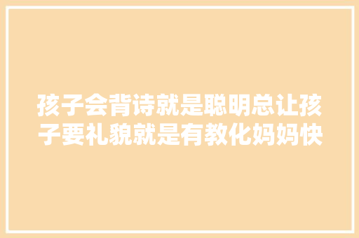 孩子会背诗就是聪明总让孩子要礼貌就是有教化妈妈快闭嘴吧