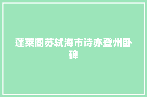 蓬莱阁苏轼海市诗亦登州卧碑