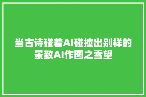当古诗碰着AI碰撞出别样的景致AI作图之雪望
