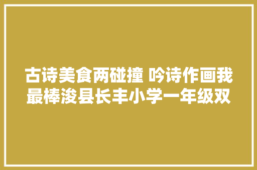 古诗美食两碰撞 吟诗作画我最棒浚县长丰小学一年级双减特色功课