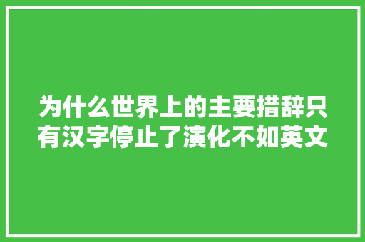 为什么世界上的主要措辞只有汉字停止了演化不如英文前辈吗