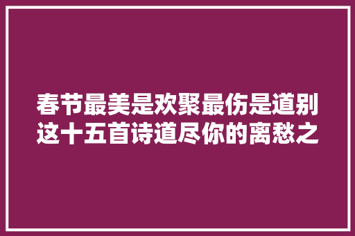 春节最美是欢聚最伤是道别这十五首诗道尽你的离愁之意