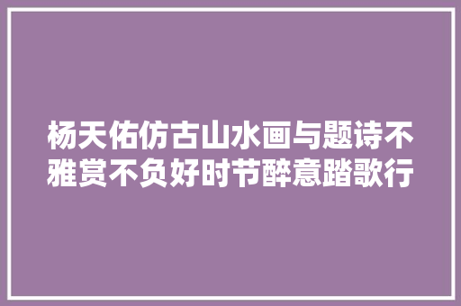 杨天佑仿古山水画与题诗不雅赏不负好时节醉意踏歌行