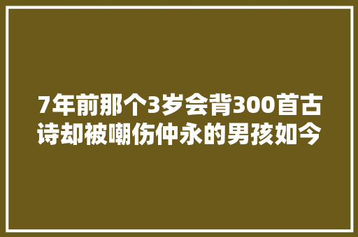 7年前那个3岁会背300首古诗却被嘲伤仲永的男孩如今若何