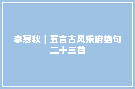 李寒秋｜五言古风乐府绝句二十三首