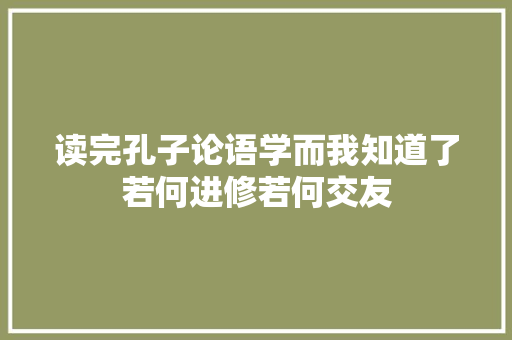 读完孔子论语学而我知道了若何进修若何交友