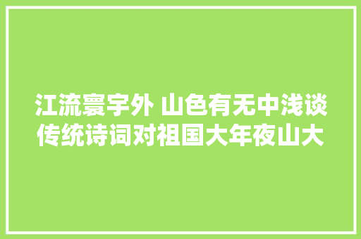 江流寰宇外 山色有无中浅谈传统诗词对祖国大年夜山大年夜河的描写
