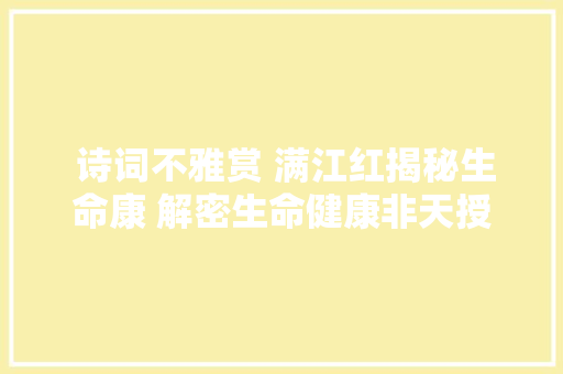  诗词不雅赏 满江红揭秘生命康 解密生命健康非天授人自求