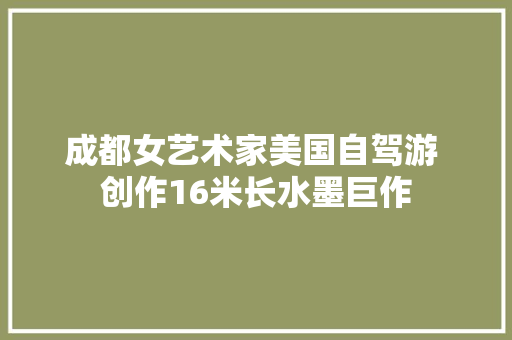 成都女艺术家美国自驾游 创作16米长水墨巨作