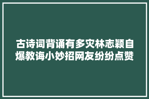古诗词背诵有多灾林志颖自爆教诲小妙招网友纷纷点赞