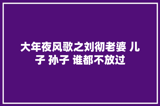 大年夜风歌之刘彻老婆 儿子 孙子 谁都不放过