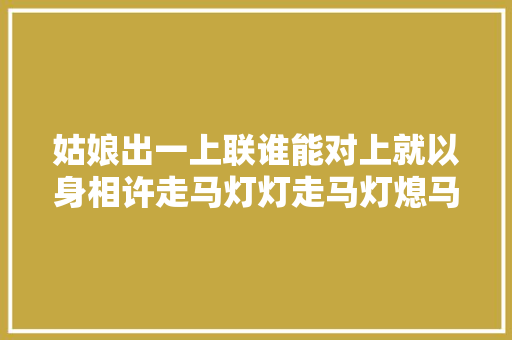 姑娘出一上联谁能对上就以身相许走马灯灯走马灯熄马停步