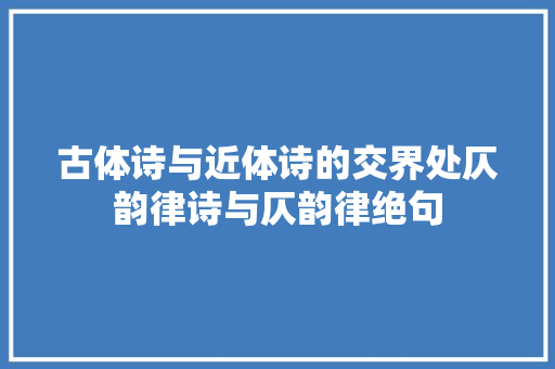 古体诗与近体诗的交界处仄韵律诗与仄韵律绝句