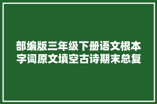部编版三年级下册语文根本字词原文填空古诗期末总复习