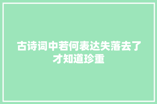 古诗词中若何表达失落去了才知道珍重