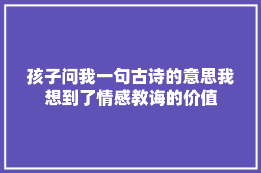 孩子问我一句古诗的意思我想到了情感教诲的价值