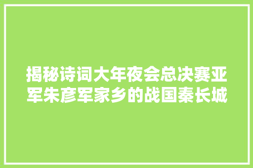 揭秘诗词大年夜会总决赛亚军朱彦军家乡的战国秦长城