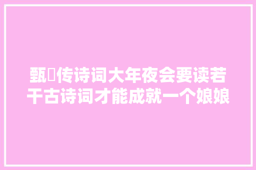 甄嬛传诗词大年夜会要读若干古诗词才能成就一个娘娘