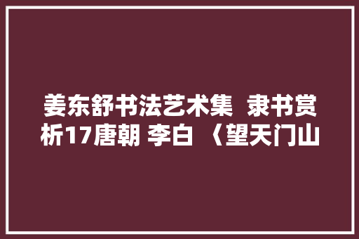 姜东舒书法艺术集  隶书赏析17唐朝 李白 〈望天门山〉诗