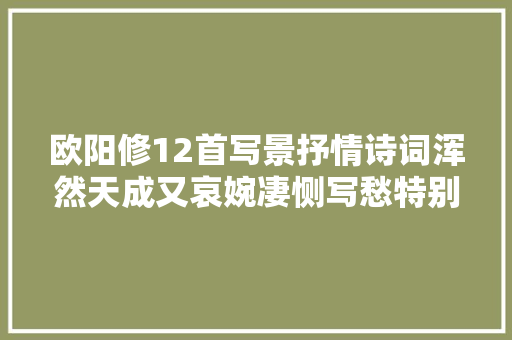 欧阳修12首写景抒情诗词浑然天成又哀婉凄恻写愁特别令人动容