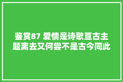鉴赏87 爱情是诗歌亘古主题离去又何尝不是古今同此人情人道