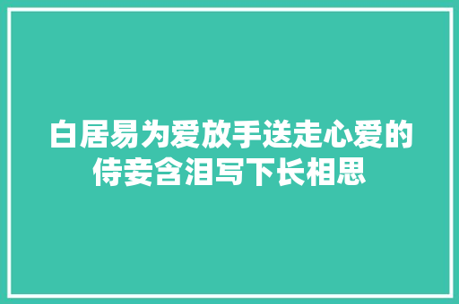 白居易为爱放手送走心爱的侍妾含泪写下长相思