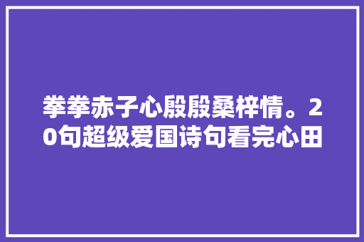 拳拳赤子心殷殷桑梓情。20句超级爱国诗句看完心田百般滋味