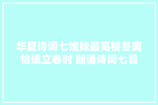 华夏诗词七姐妹最高楼冬奥恰逢立春时 朗诵诗词七首