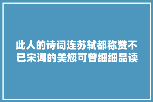 此人的诗词连苏轼都称赞不已宋词的美您可曾细细品读过
