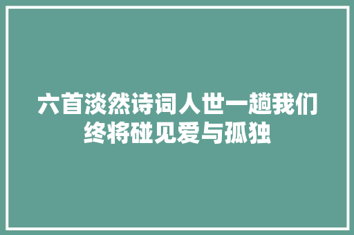 六首淡然诗词人世一趟我们终将碰见爱与孤独