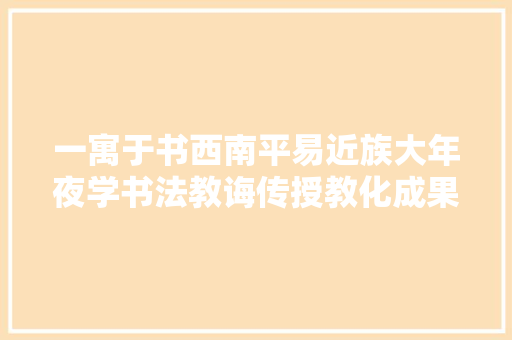 一寓于书西南平易近族大年夜学书法教诲传授教化成果申报请示展师生篇