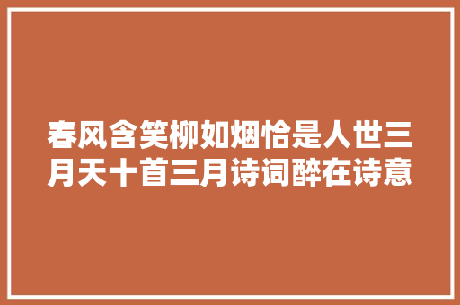 春风含笑柳如烟恰是人世三月天十首三月诗词醉在诗意春天里