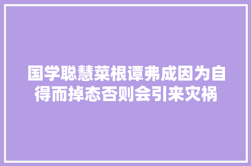 国学聪慧菜根谭弗成因为自得而掉态否则会引来灾祸