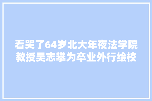 看哭了64岁北大年夜法学院教授吴志攀为卒业外行绘校园萌猫
