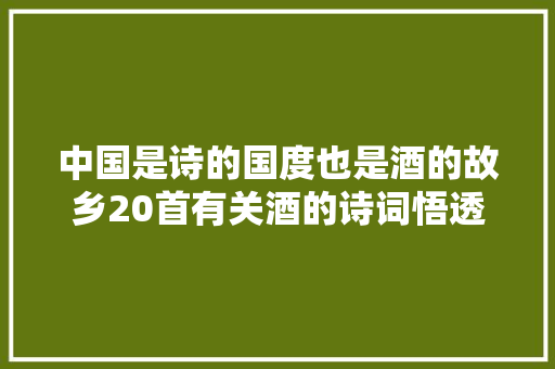 中国是诗的国度也是酒的故乡20首有关酒的诗词悟透人生