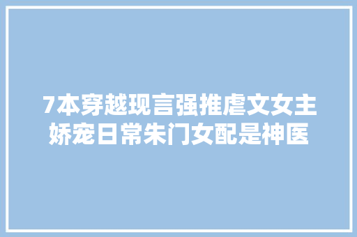 7本穿越现言强推﻿虐文女主娇宠日常朱门女配是神医