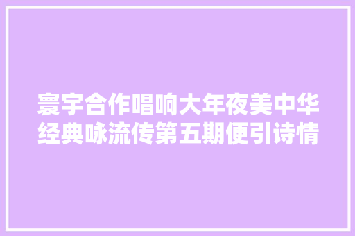 寰宇合作唱响大年夜美中华经典咏流传第五期便引诗情到碧霄