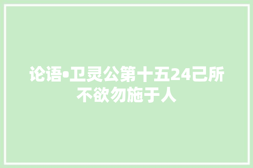 论语•卫灵公第十五24己所不欲勿施于人