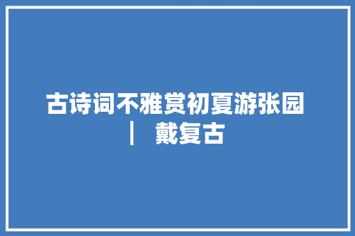 古诗词不雅赏初夏游张园 ▏戴复古