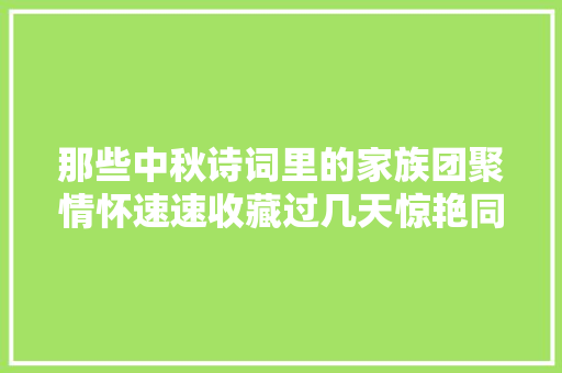那些中秋诗词里的家族团聚情怀速速收藏过几天惊艳同伙圈